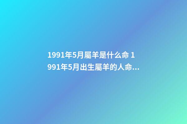 1991年5月屬羊是什么命 1991年5月出生屬羊的人命運(yùn)好壞